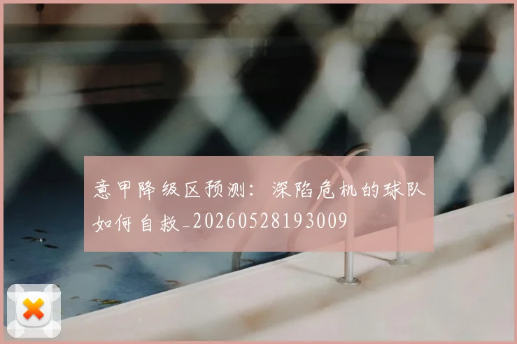 意甲降级区预测：深陷危机的球队如何自救_20260528193009