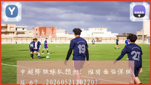 中超降级球队预测：谁将面临保级压力？_20260521202207