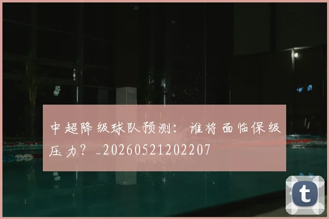 中超降级球队预测:谁将面临保级压力?_20260521202207