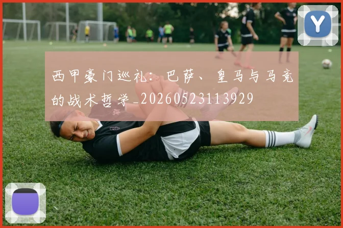 西甲豪门巡礼:巴萨、皇马与马竞的战术哲学_20260523113929