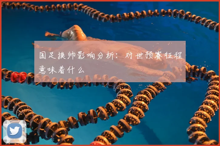 国足换帅影响分析：对世预赛征程意味着什么