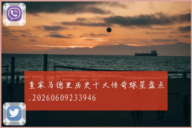 皇家马德里历史十大传奇球星盘点_20260609233946