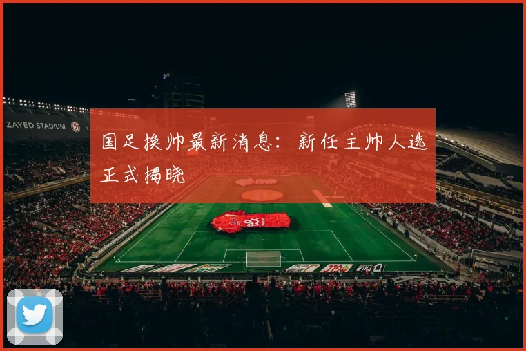 国足换帅最新消息：新任主帅人选正式揭晓