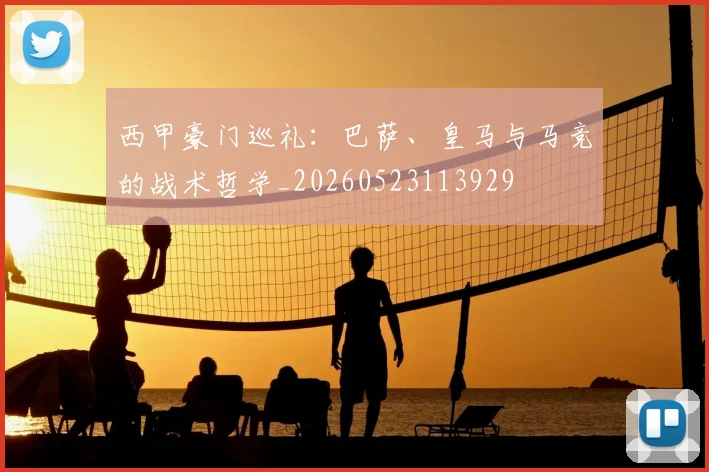 西甲豪门巡礼：巴萨、皇马与马竞的战术哲学_20260523113929