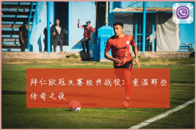 拜仁欧冠决赛经典战役:重温那些传奇之夜