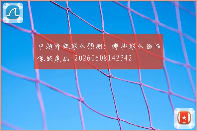 中超降级球队预测:哪些球队面临保级危机_20260608142342