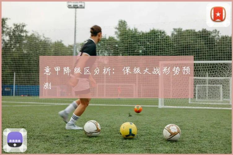 意甲降级区分析：保级大战形势预测