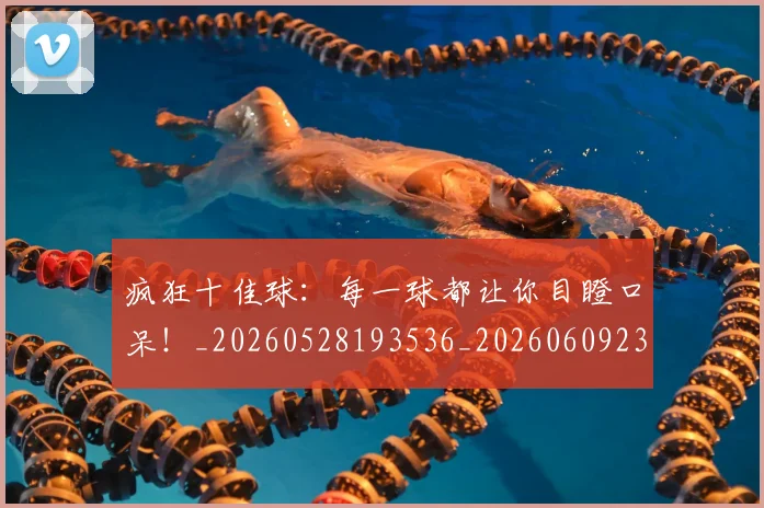 疯狂十佳球：每一球都让你目瞪口呆！_20260528193536_20260609233941