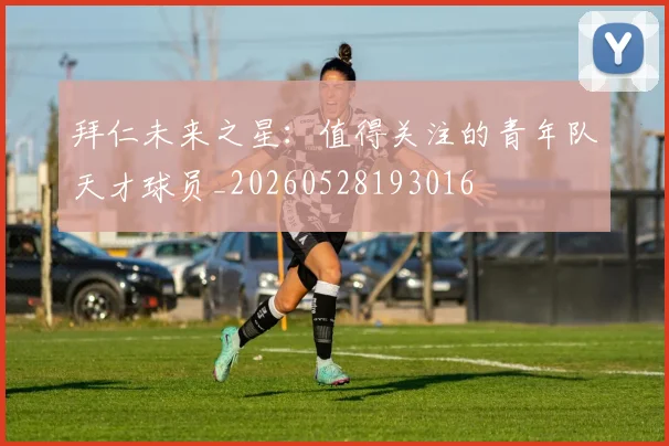 拜仁未来之星:值得关注的青年队天才球员_20260528193016