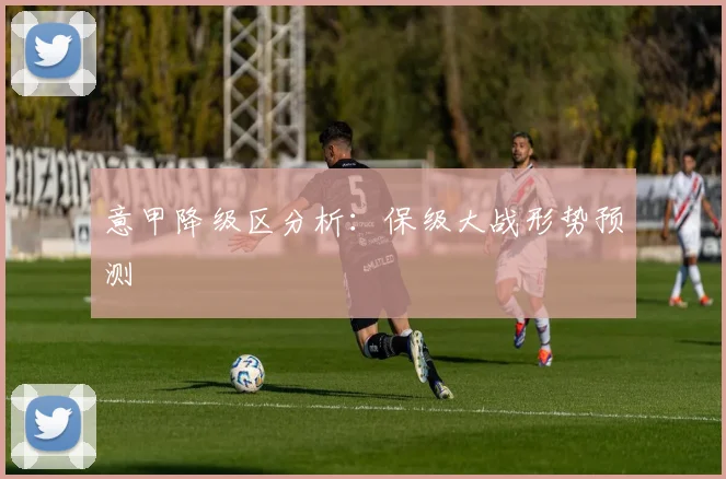 意甲降级区分析:保级大战形势预测