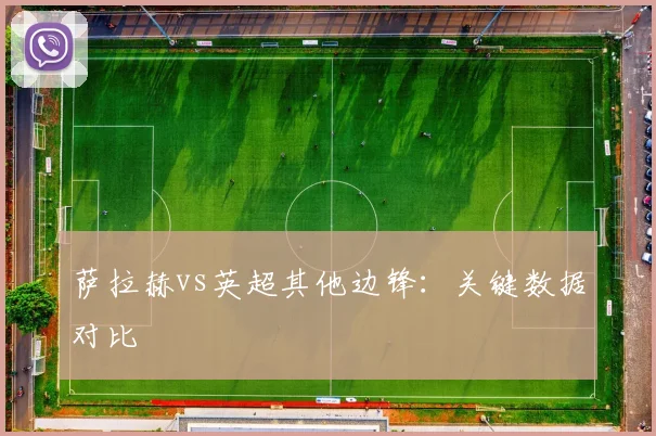 萨拉赫vs英超其他边锋：关键数据对比
