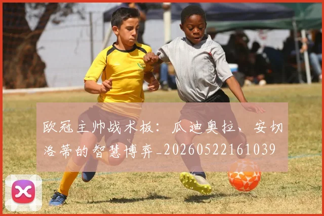 欧冠主帅战术板：瓜迪奥拉、安切洛蒂的智慧博弈_20260522161039