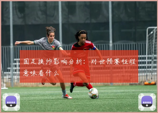 国足换帅影响分析：对世预赛征程意味着什么