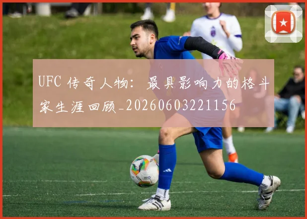 UFC 传奇人物：最具影响力的格斗家生涯回顾_20260603221156